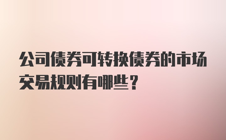 公司债券可转换债券的市场交易规则有哪些？