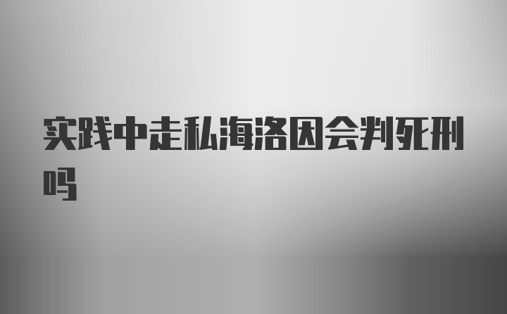 实践中走私海洛因会判死刑吗