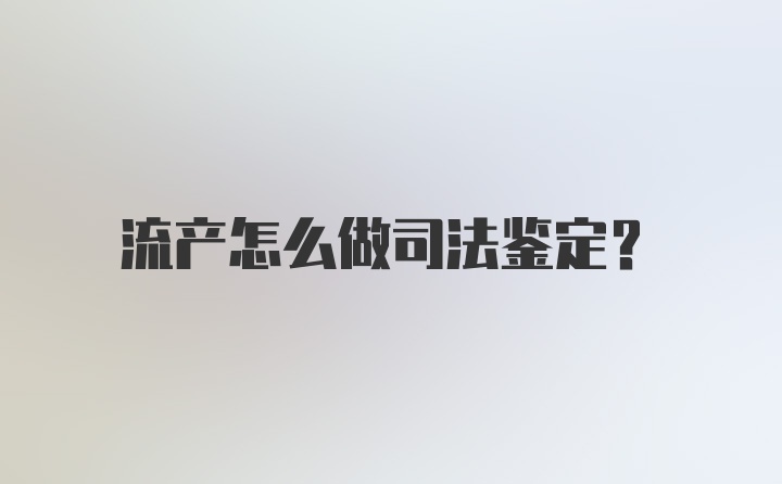 流产怎么做司法鉴定？