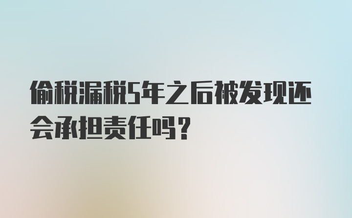 偷税漏税5年之后被发现还会承担责任吗？