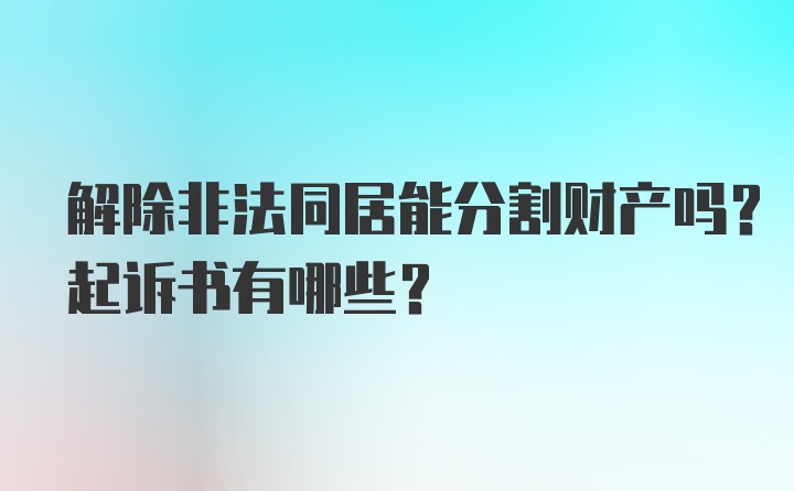 解除非法同居能分割财产吗？起诉书有哪些？