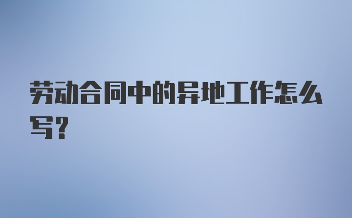 劳动合同中的异地工作怎么写？