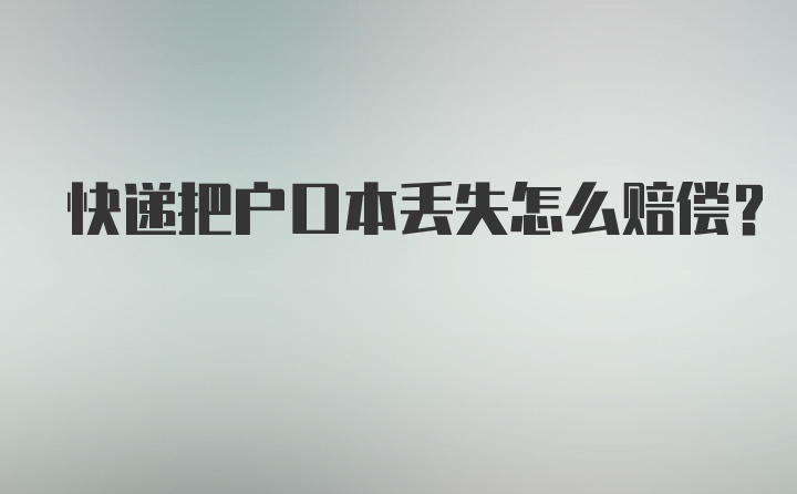 快递把户口本丢失怎么赔偿？