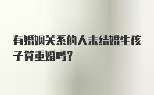 有婚姻关系的人未结婚生孩子算重婚吗？