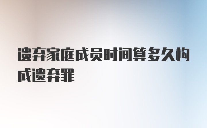 遗弃家庭成员时间算多久构成遗弃罪