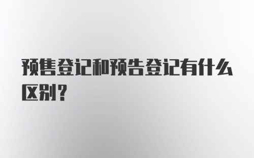 预售登记和预告登记有什么区别？