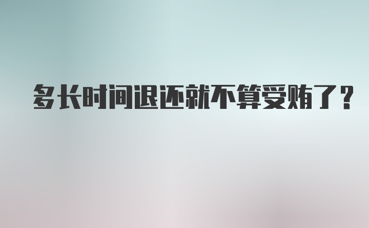 多长时间退还就不算受贿了？