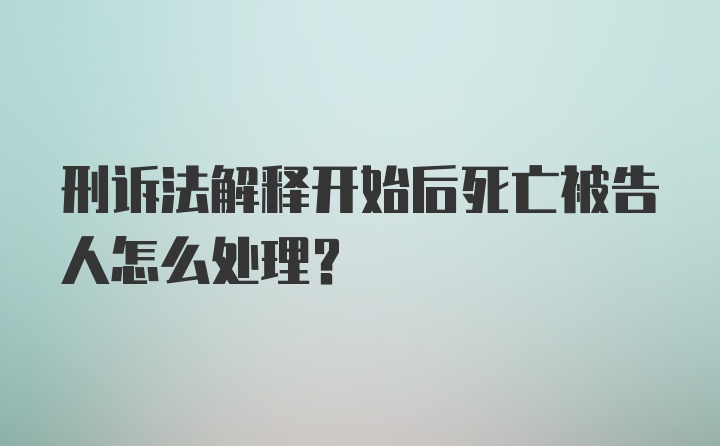 刑诉法解释开始后死亡被告人怎么处理？