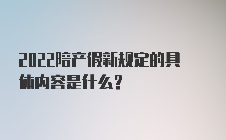 2022陪产假新规定的具体内容是什么？