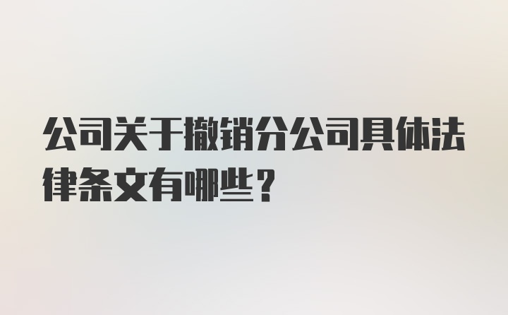 公司关于撤销分公司具体法律条文有哪些？