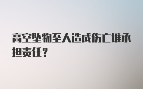 高空坠物至人造成伤亡谁承担责任？