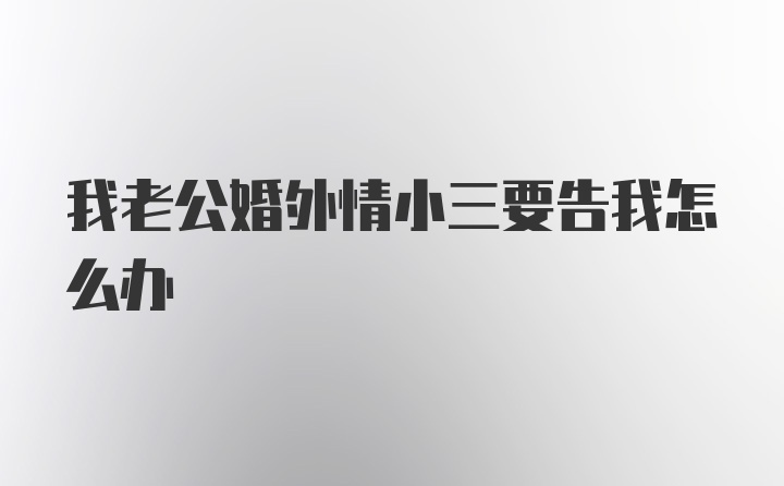 我老公婚外情小三要告我怎么办