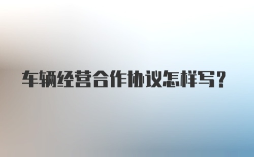 车辆经营合作协议怎样写？