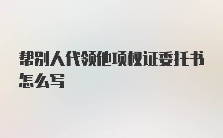 帮别人代领他项权证委托书怎么写