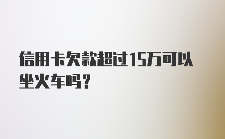 信用卡欠款超过15万可以坐火车吗？