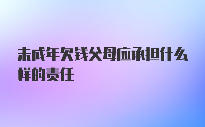 未成年欠钱父母应承担什么样的责任