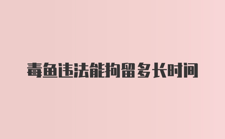 毒鱼违法能拘留多长时间