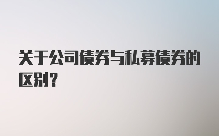 关于公司债券与私募债券的区别？