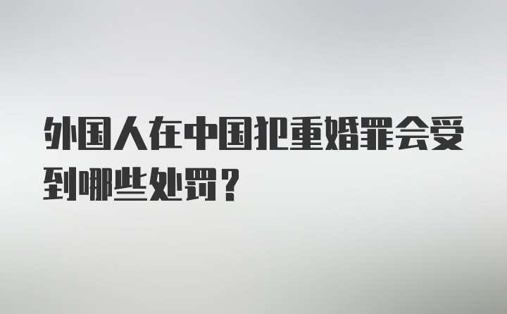 外国人在中国犯重婚罪会受到哪些处罚？