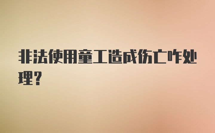 非法使用童工造成伤亡咋处理？