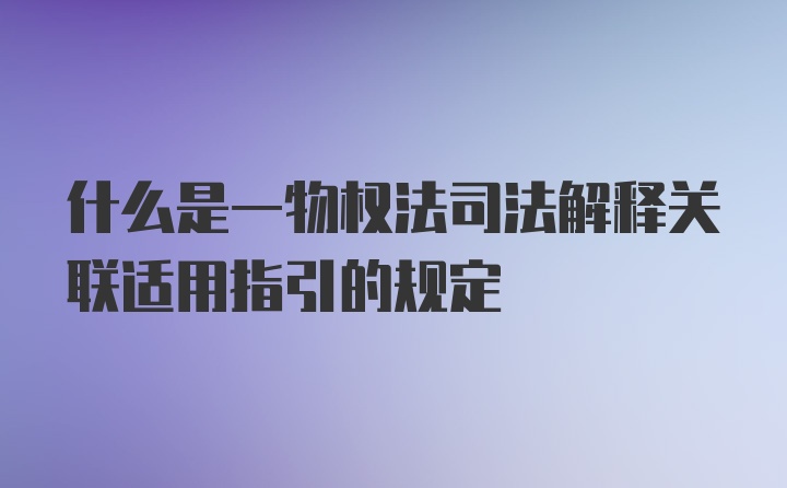 什么是一物权法司法解释关联适用指引的规定