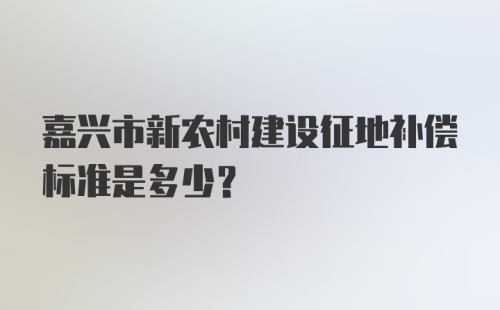 嘉兴市新农村建设征地补偿标准是多少？
