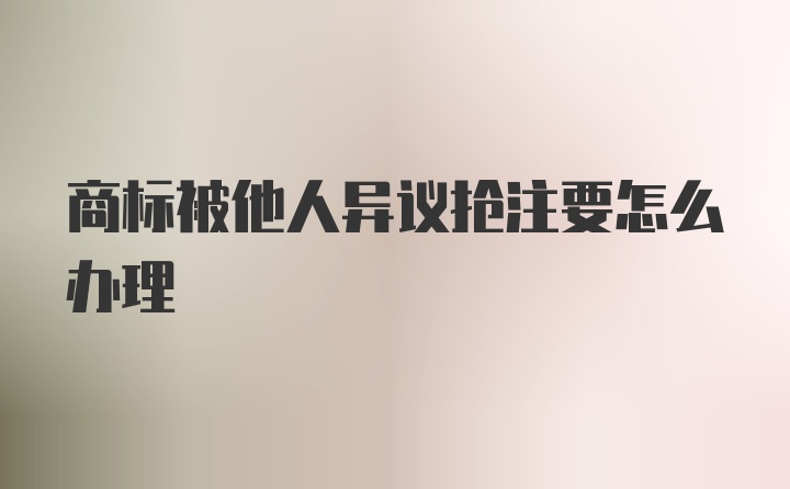 商标被他人异议抢注要怎么办理