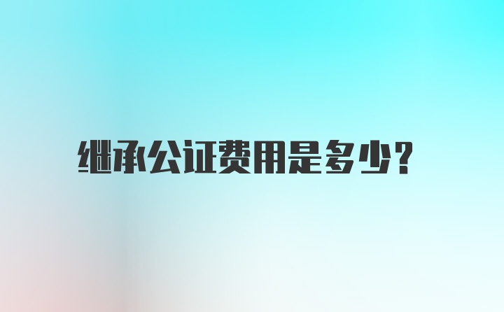 继承公证费用是多少？