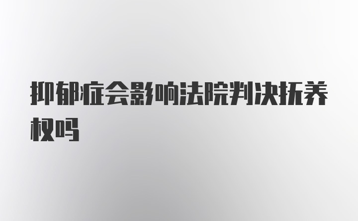 抑郁症会影响法院判决抚养权吗