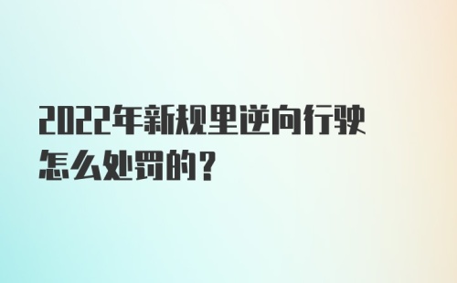 2022年新规里逆向行驶怎么处罚的？