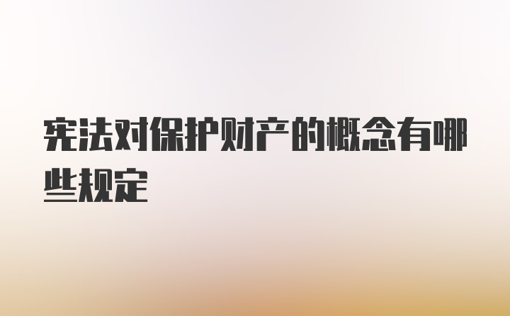 宪法对保护财产的概念有哪些规定