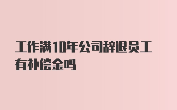 工作满10年公司辞退员工有补偿金吗