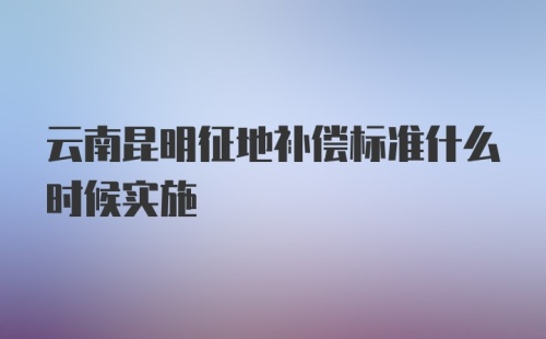 云南昆明征地补偿标准什么时候实施