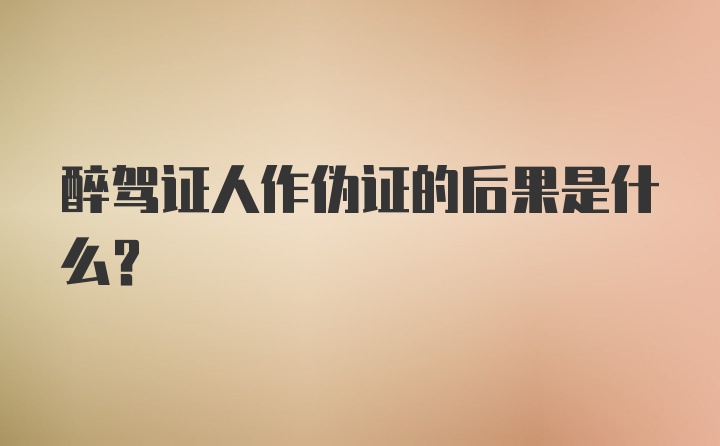 醉驾证人作伪证的后果是什么？