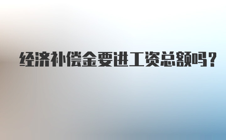 经济补偿金要进工资总额吗？