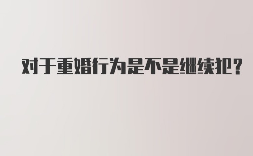 对于重婚行为是不是继续犯？