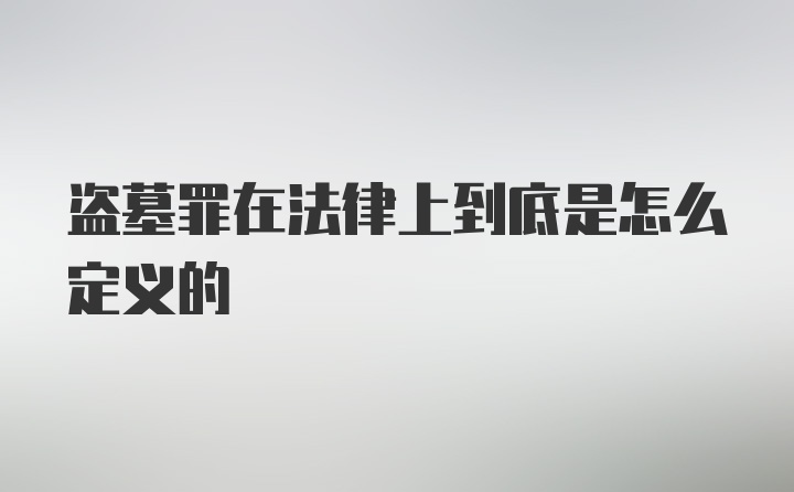 盗墓罪在法律上到底是怎么定义的