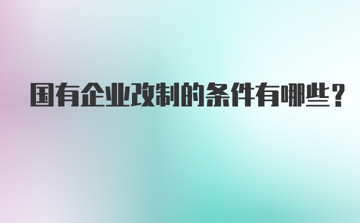 国有企业改制的条件有哪些？