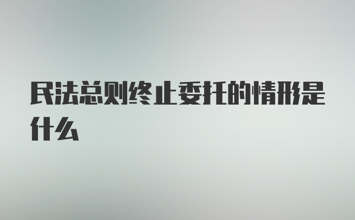 民法总则终止委托的情形是什么