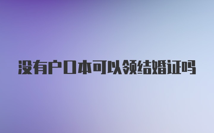 没有户口本可以领结婚证吗