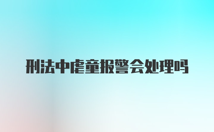 刑法中虐童报警会处理吗