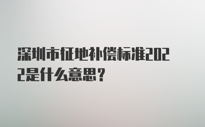 深圳市征地补偿标准2022是什么意思？