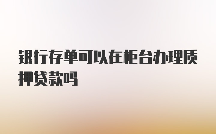 银行存单可以在柜台办理质押贷款吗