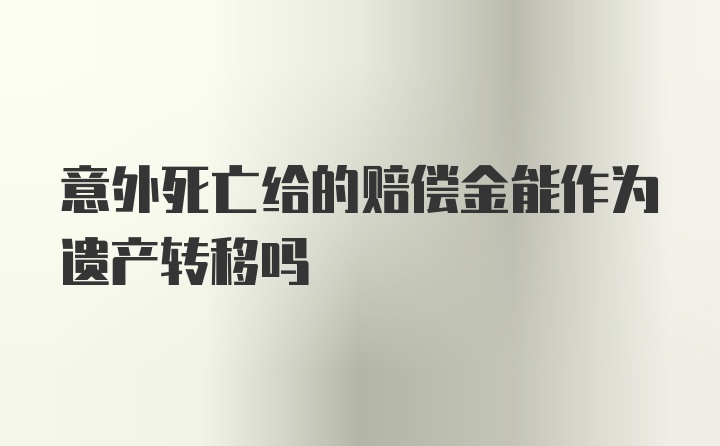 意外死亡给的赔偿金能作为遗产转移吗