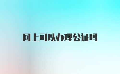 网上可以办理公证吗