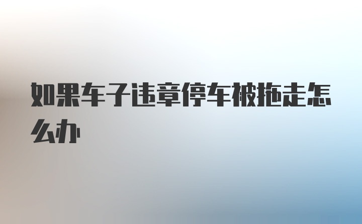 如果车子违章停车被拖走怎么办