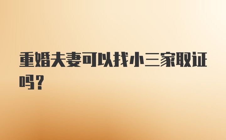 重婚夫妻可以找小三家取证吗？