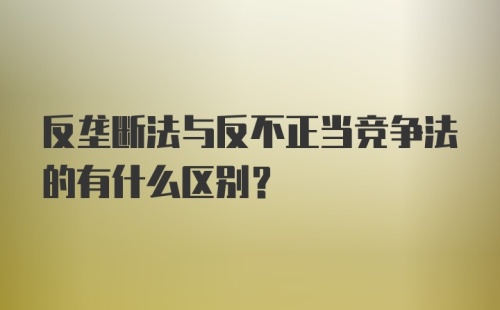 反垄断法与反不正当竞争法的有什么区别？