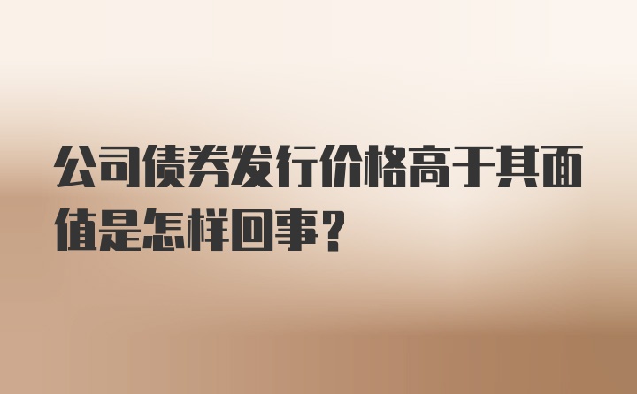 公司债券发行价格高于其面值是怎样回事？