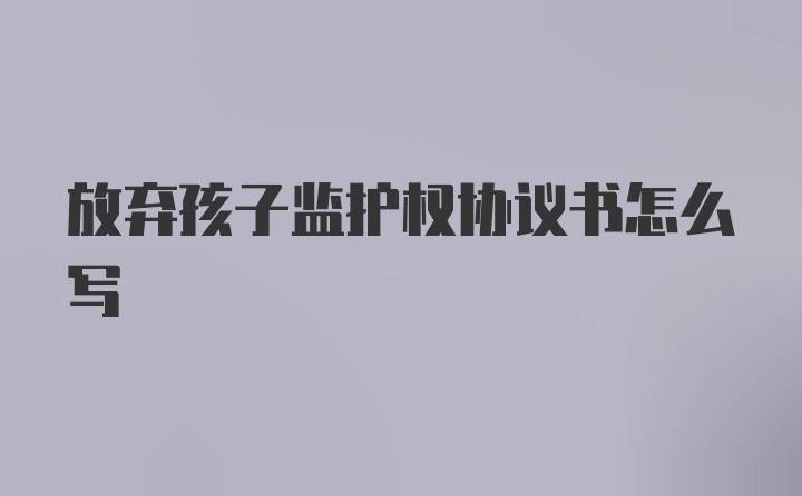 放弃孩子监护权协议书怎么写